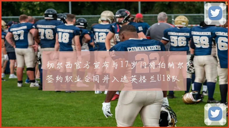 切尔西官方宣布与17岁门将伯纳尔签约职业合同并入选英格兰U18队