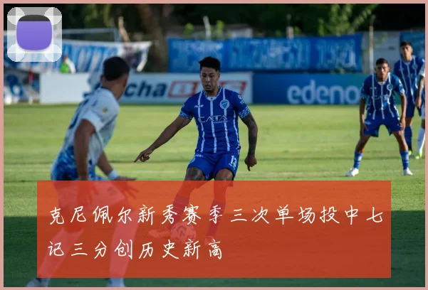 克尼佩尔新秀赛季三次单场投中七记三分创历史新高
