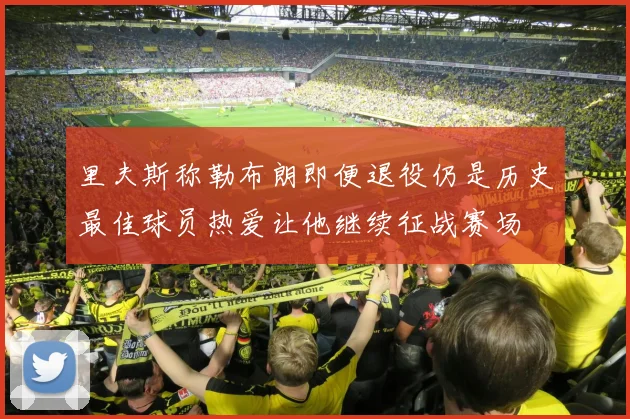 里夫斯称勒布朗即便退役仍是历史最佳球员热爱让他继续征战赛场