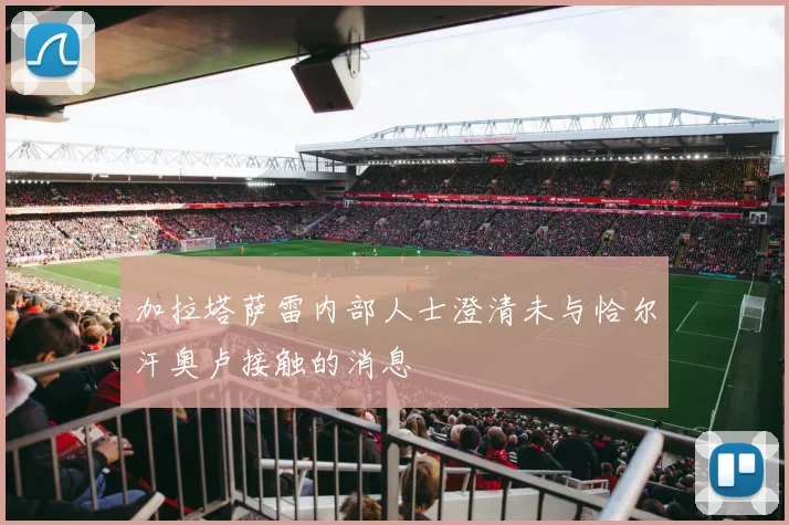 加拉塔萨雷内部人士澄清未与恰尔汗奥卢接触的消息