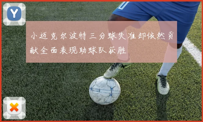 小迈克尔波特三分球失准却依然贡献全面表现助球队获胜
