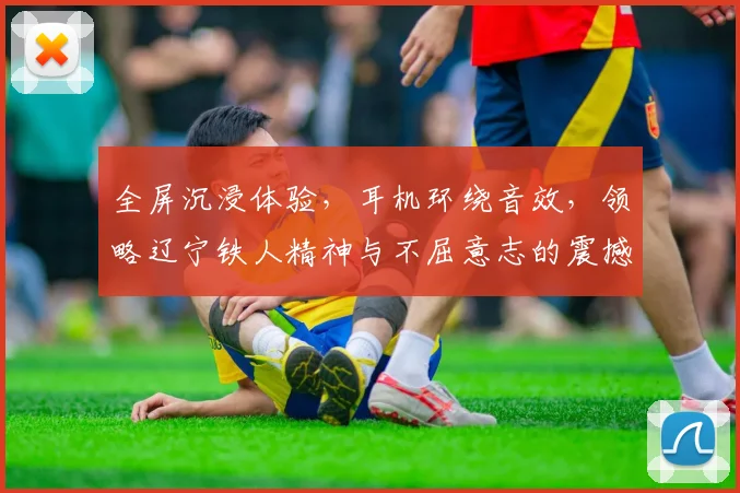 全屏沉浸体验，耳机环绕音效，领略辽宁铁人精神与不屈意志的震撼之旅