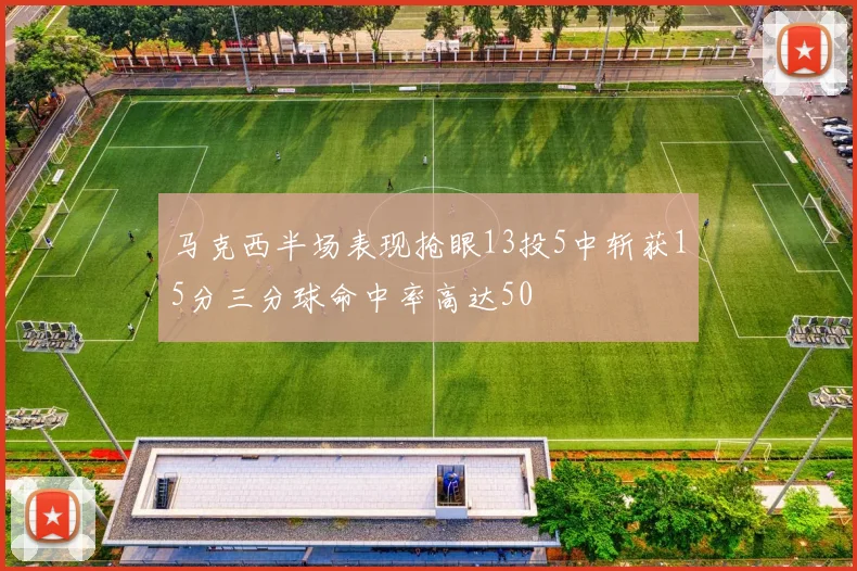 马克西半场表现抢眼13投5中斩获15分三分球命中率高达50