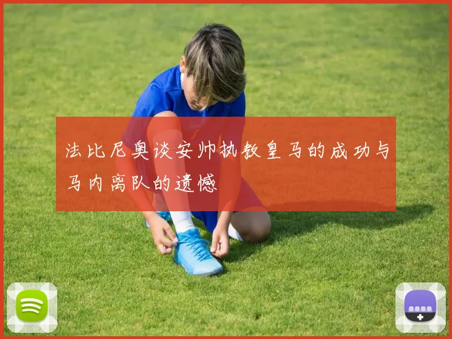 法比尼奥谈安帅执教皇马的成功与马内离队的遗憾