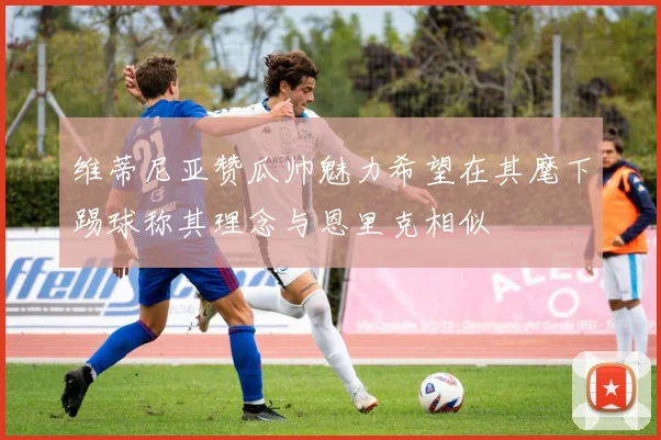 维蒂尼亚赞瓜帅魅力希望在其麾下踢球称其理念与恩里克相似