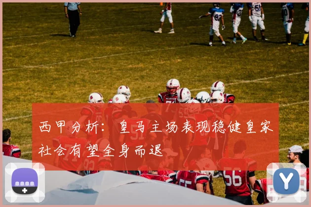 西甲分析：皇马主场表现稳健皇家社会有望全身而退