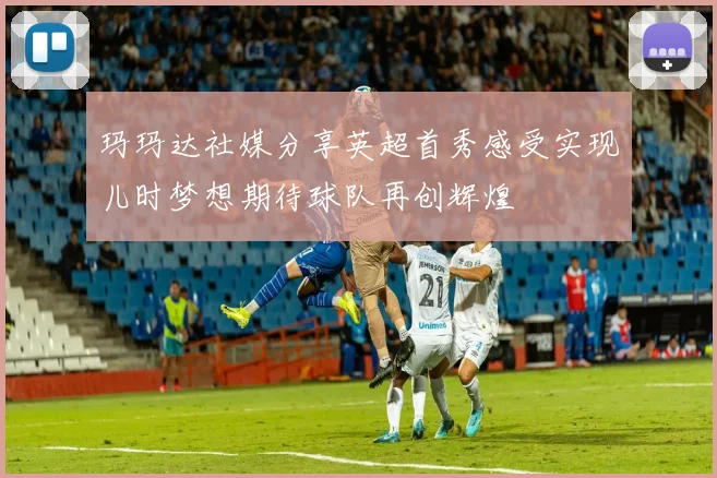 玛玛达社媒分享英超首秀感受实现儿时梦想期待球队再创辉煌