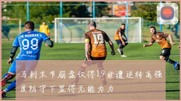 马刺末节崩盘仅得19分遭逆转高强度防守下显得无能为力