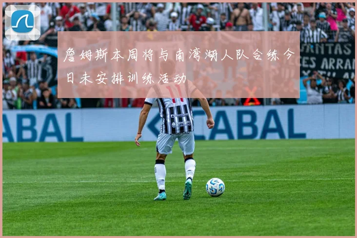 詹姆斯本周将与南湾湖人队合练今日未安排训练活动