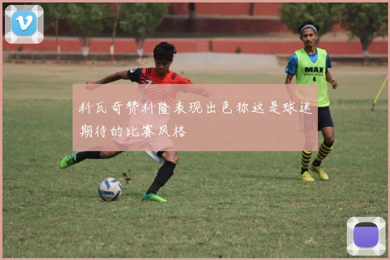 科瓦奇赞科隆表现出色称这是球迷期待的比赛风格
