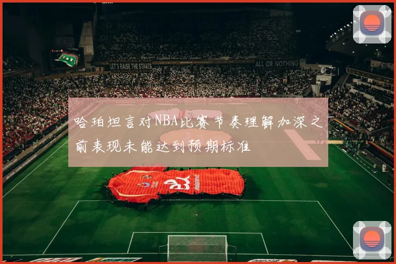 哈珀坦言对NBA比赛节奏理解加深之前表现未能达到预期标准