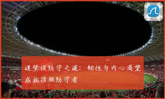 追梦谈防守之道：韧性与内心渴望成就顶级防守者