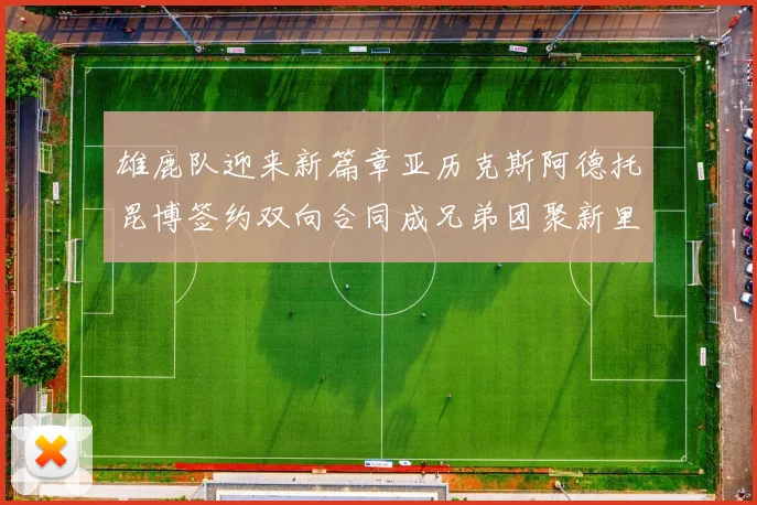 雄鹿队迎来新篇章亚历克斯阿德托昆博签约双向合同成兄弟团聚新里程碑
