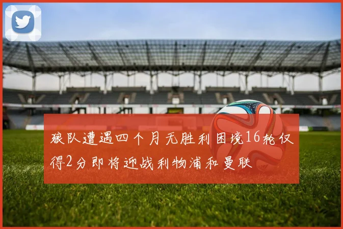狼队遭遇四个月无胜利困境16轮仅得2分即将迎战利物浦和曼联