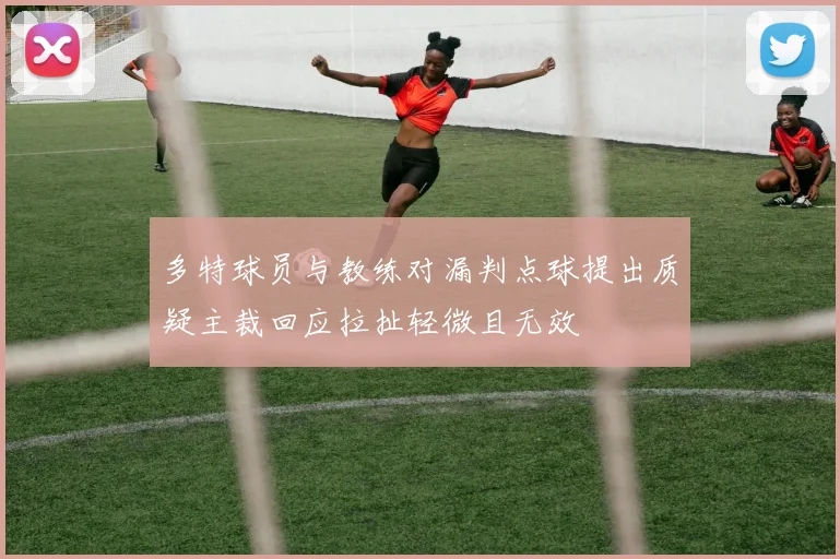 多特球员与教练对漏判点球提出质疑主裁回应拉扯轻微且无效