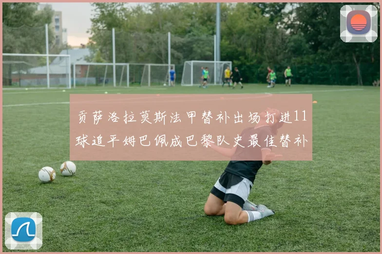 贡萨洛拉莫斯法甲替补出场打进11球追平姆巴佩成巴黎队史最佳替补射手