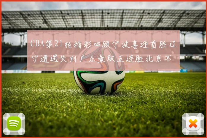 CBA第21轮精彩回顾宁波喜迎首胜辽宁遭遇失利广东豪取五连胜北京不敌天津江苏力克新疆