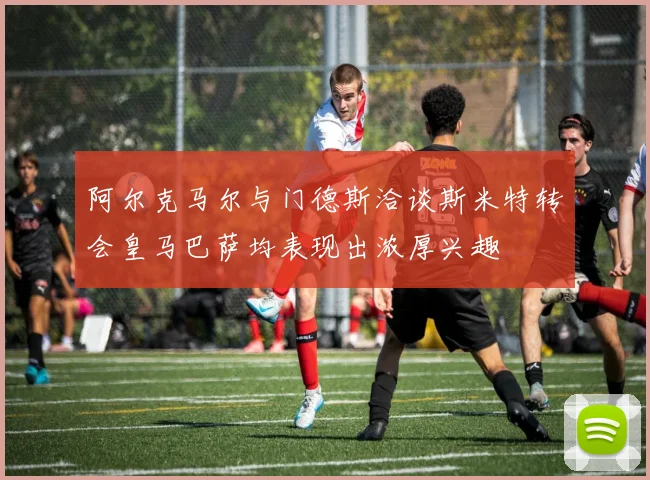 阿尔克马尔与门德斯洽谈斯米特转会皇马巴萨均表现出浓厚兴趣