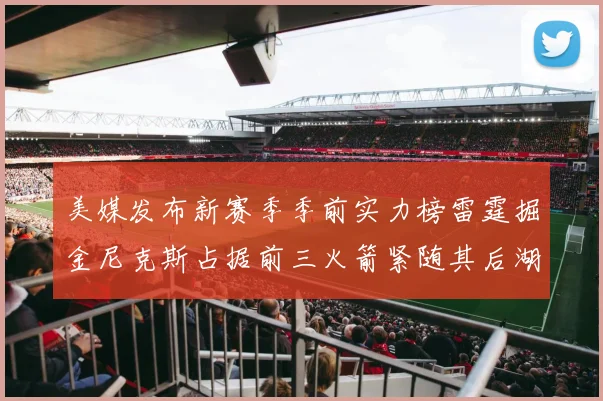 美媒发布新赛季季前实力榜雷霆掘金尼克斯占据前三火箭紧随其后湖人位列第七