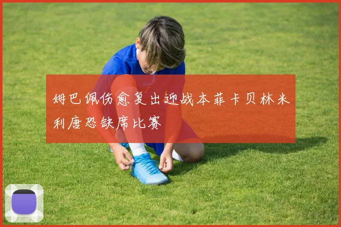 姆巴佩伤愈复出迎战本菲卡贝林米利唐恐缺席比赛