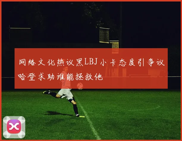 网络文化热议黑LBJ小卡态度引争议哈登求助谁能拯救他
