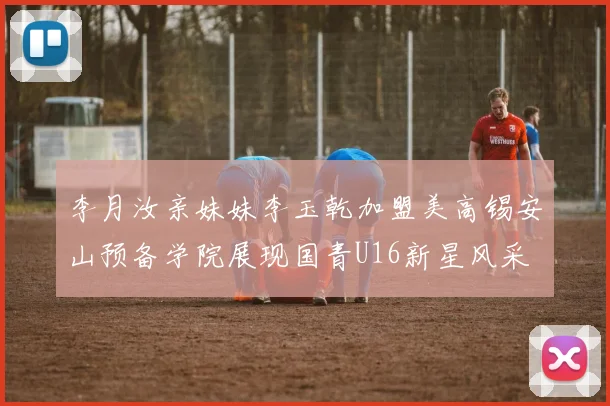 李月汝亲妹妹李玉乾加盟美高锡安山预备学院展现国青U16新星风采