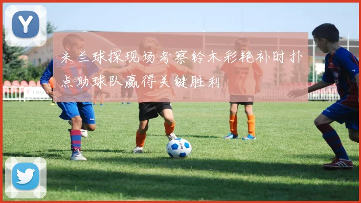米兰球探现场考察铃木彩艳补时扑点助球队赢得关键胜利