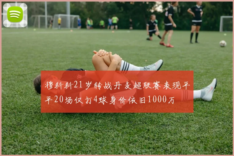 穆科科21岁转战丹麦超联赛表现平平20场仅打4球身价依旧1000万