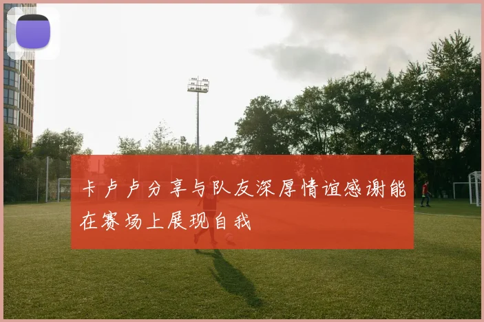 卡卢卢分享与队友深厚情谊感谢能在赛场上展现自我