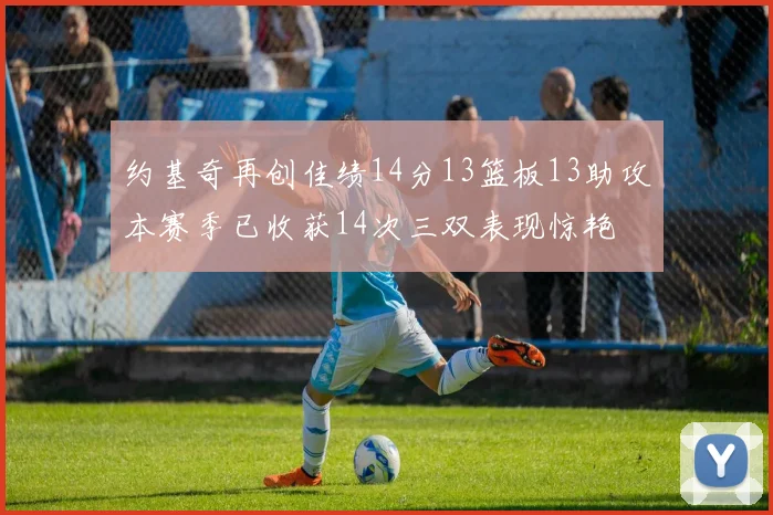 约基奇再创佳绩14分13篮板13助攻本赛季已收获14次三双表现惊艳