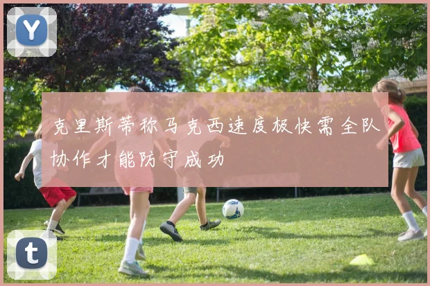 克里斯蒂称马克西速度极快需全队协作才能防守成功
