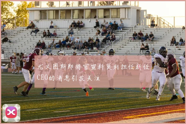 尤文图斯即将官宣科莫利担任新任CEO的消息引发关注