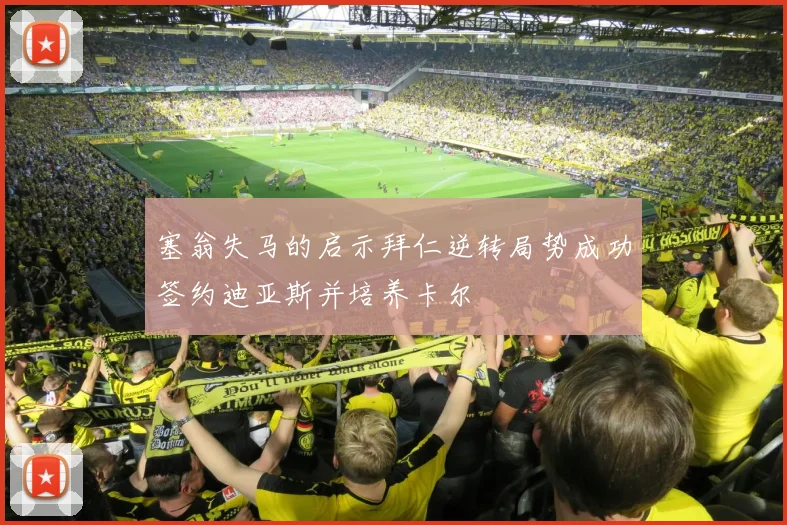 塞翁失马的启示拜仁逆转局势成功签约迪亚斯并培养卡尔