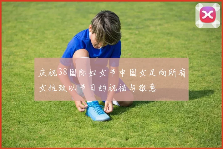 庆祝38国际妇女节中国女足向所有女性致以节日的祝福与敬意